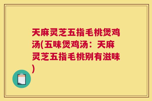 天麻灵芝五指毛桃煲鸡汤(五味煲鸡汤:天麻灵芝五指毛桃别有滋味) 天麻灵芝五指毛桃煲鸡汤(五味煲鸡汤:天麻灵芝五指毛桃别有滋味)