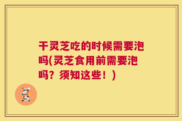 干灵芝吃的时候需要泡吗(灵芝食用前需要泡吗?须知这些!) 干灵芝吃的时候需要泡吗(灵芝食用前需要泡吗?须知这些!)