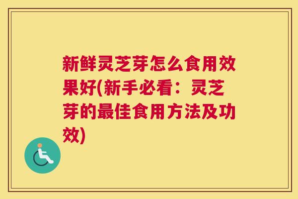 新鲜灵芝芽怎么食用效果好(新手必看:灵芝芽的佳食用方法及功效) 新鲜灵芝芽怎么食用效果好(新手必看:灵芝芽的佳食用方法及功效)