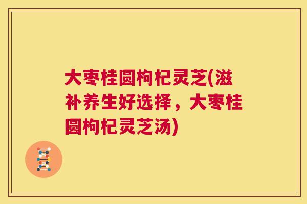 大枣桂圆枸杞灵芝(滋补养生好选择，大枣桂圆枸杞灵芝汤)