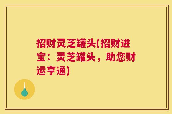 招财灵芝罐头(招财进宝：灵芝罐头，助您财运亨通)