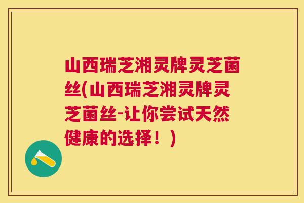 山西瑞芝湘灵牌灵芝菌丝(山西瑞芝湘灵牌灵芝菌丝-让你尝试天然健康的选择!) 山西瑞芝湘灵牌灵芝菌丝(山西瑞芝湘灵牌灵芝菌丝-让你尝试天然健康的选择!)