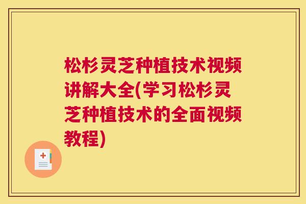 松杉灵芝种植技术视频讲解大全(学习松杉灵芝种植技术的全面视频教程)