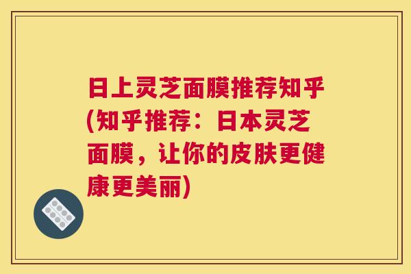 日上灵芝面膜推荐知乎(知乎推荐:日本灵芝面膜,让你的更健康更美丽) 日上灵芝面膜推荐知乎(知乎推荐:日本灵芝面膜,让你的更健康更美丽)