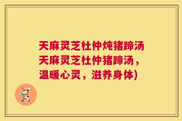 天麻灵芝杜仲炖猪蹄汤天麻灵芝杜仲猪蹄汤，温暖心灵，滋养身体)