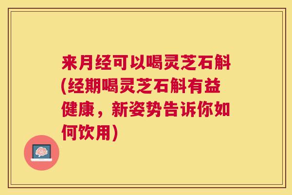 来月经可以喝灵芝石斛(经期喝灵芝石斛有益健康，新姿势告诉你如何饮用)