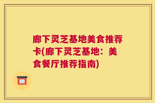 廊下灵芝基地美食推荐卡(廊下灵芝基地:美食餐厅推荐指南) 廊下灵芝基地美食推荐卡(廊下灵芝基地:美食餐厅推荐指南)