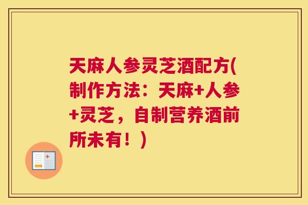 天麻人参灵芝酒配方(制作方法:天麻+人参+灵芝,自制营养酒前所未有!) 天麻人参灵芝酒配方(制作方法:天麻+人参+灵芝,自制营养酒前所未有!)