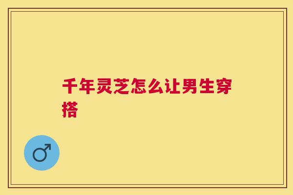 千年灵芝怎么让男生穿搭