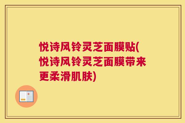 悦诗风铃灵芝面膜贴(悦诗风铃灵芝面膜带来更柔滑)
