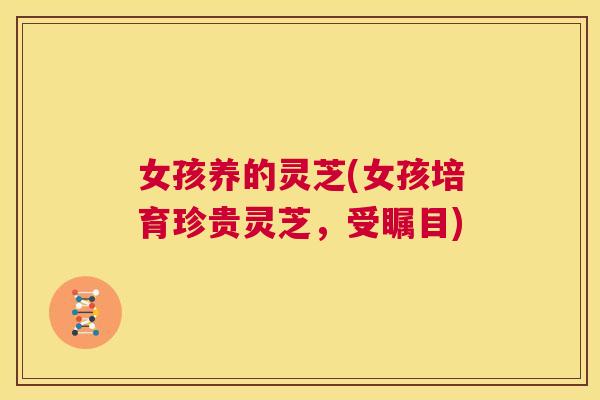 女孩养的灵芝(女孩培育珍贵灵芝，受瞩目)