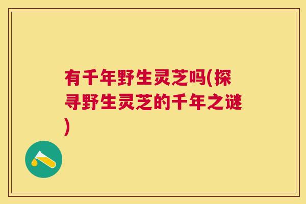 有千年野生灵芝吗(探寻野生灵芝的千年之谜)