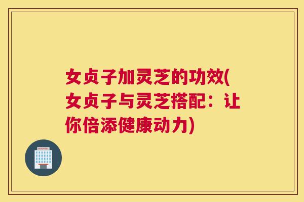 女贞子加灵芝的功效(女贞子与灵芝搭配:让你倍添健康动力) 女贞子加灵芝的功效(女贞子与灵芝搭配:让你倍添健康动力)