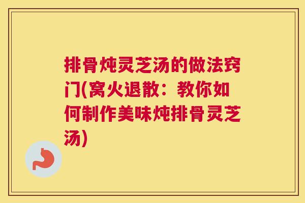 排骨炖灵芝汤的做法窍门(窝火退散:教你如何制作美味炖排骨灵芝汤) 排骨炖灵芝汤的做法窍门(窝火退散:教你如何制作美味炖排骨灵芝汤)