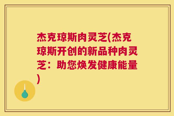 杰克琼斯肉灵芝(杰克琼斯开创的新品种肉灵芝：助您焕发健康能量)