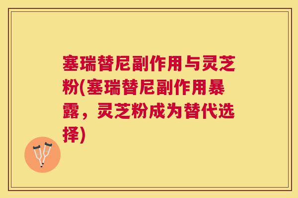 塞瑞替尼副作用与灵芝粉(塞瑞替尼副作用暴露,灵芝粉成为替代选择) 塞瑞替尼副作用与灵芝粉(塞瑞替尼副作用暴露,灵芝粉成为替代选择)
