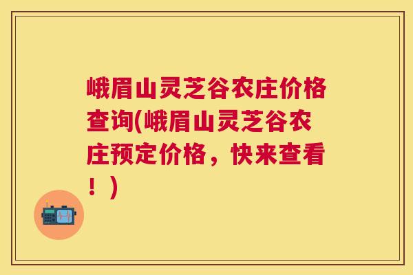 峨眉山灵芝谷农庄价格查询(峨眉山灵芝谷农庄预定价格,快来查看!) 峨眉山灵芝谷农庄价格查询(峨眉山灵芝谷农庄预定价格,快来查看!)