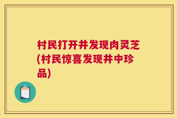 村民打开井发现肉灵芝(村民惊喜发现井中珍品) 村民打开井发现肉灵芝(村民惊喜发现井中珍品)