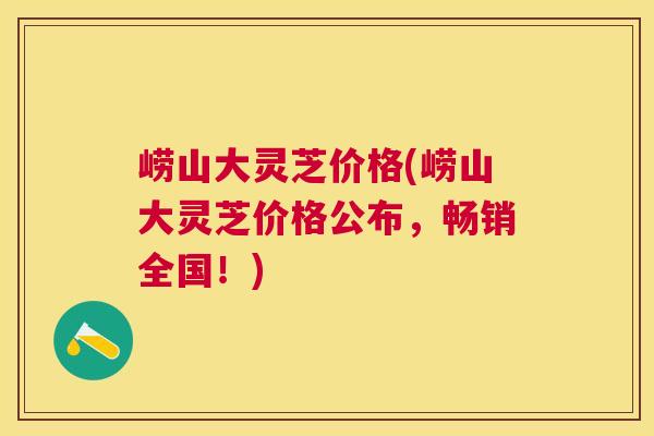 崂山大灵芝价格(崂山大灵芝价格公布，畅销全国！)