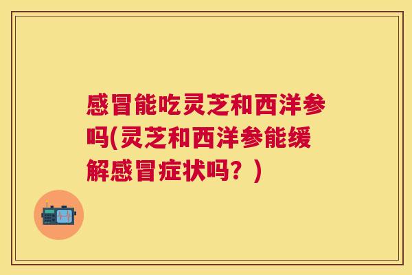 感冒能吃灵芝和西洋参吗(灵芝和西洋参能缓解感冒症状吗？)