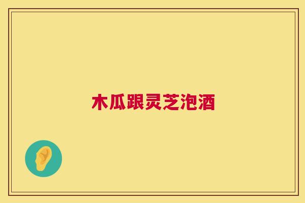 木瓜跟灵芝泡酒