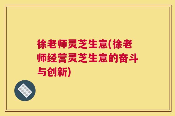 徐老师灵芝生意(徐老师经营灵芝生意的奋斗与创新)