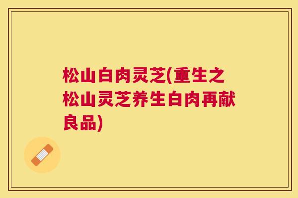 松山白肉灵芝(重生之松山灵芝养生白肉再献良品)