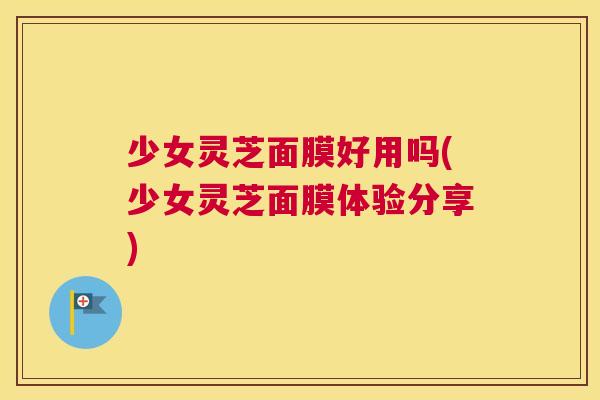 少女灵芝面膜好用吗(少女灵芝面膜体验分享) 少女灵芝面膜好用吗(少女灵芝面膜体验分享)