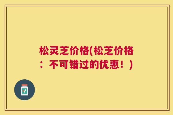 松灵芝价格(松芝价格:不可错过的优惠!) 松灵芝价格(松芝价格:不可错过的优惠!)