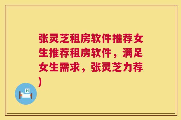 张灵芝租房软件推荐女生推荐租房软件,满足女生需求,张灵芝力荐) 张灵芝租房软件推荐女生推荐租房软件,满足女生需求,张灵芝力荐)