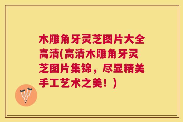 木雕角牙灵芝图片大全高清(高清木雕角牙灵芝图片集锦，尽显精美手工艺术之美！)