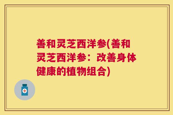 善和灵芝西洋参(善和灵芝西洋参：改善身体健康的植物组合)
