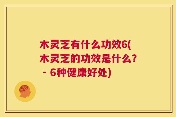 木灵芝有什么功效6(木灵芝的功效是什么？ - 6种健康好处)