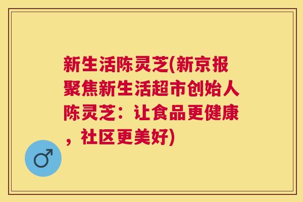 新生活陈灵芝(新京报聚焦新生活超市创始人陈灵芝:让食品更健康,社区更美好) 新生活陈灵芝(新京报聚焦新生活超市创始人陈灵芝:让食品更健康,社区更美好)