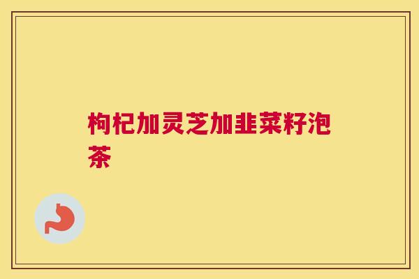 枸杞加灵芝加韭菜籽泡茶