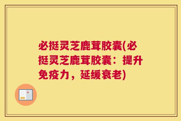 必挺灵芝鹿茸胶囊(必挺灵芝鹿茸胶囊：提升免疫力，延缓衰老)