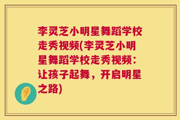李灵芝小明星舞蹈学校走秀视频(李灵芝小明星舞蹈学校走秀视频：让孩子起舞，开启明星之路)