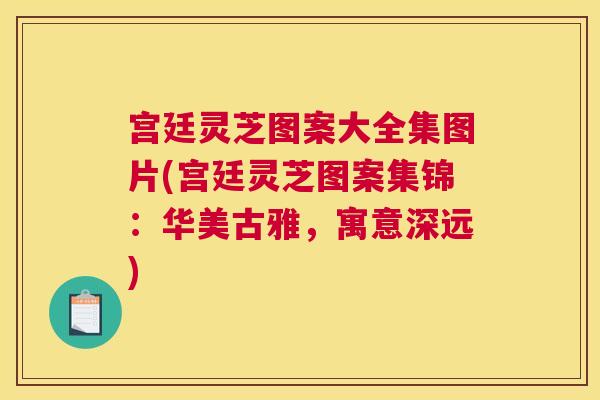 宫廷灵芝图案大全集图片(宫廷灵芝图案集锦:华美古雅,寓意深远) 宫廷灵芝图案大全集图片(宫廷灵芝图案集锦:华美古雅,寓意深远)