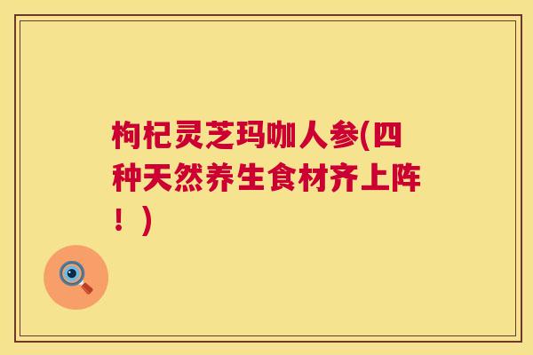 枸杞灵芝玛咖人参(四种天然养生食材齐上阵！)