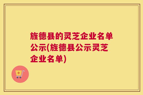 旌德县的灵芝企业名单公示(旌德县公示灵芝企业名单) 旌德县的灵芝企业名单公示(旌德县公示灵芝企业名单)