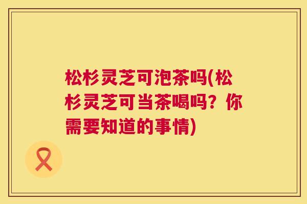 松杉灵芝可泡茶吗(松杉灵芝可当茶喝吗?你需要知道的事情) 松杉灵芝可泡茶吗(松杉灵芝可当茶喝吗?你需要知道的事情)