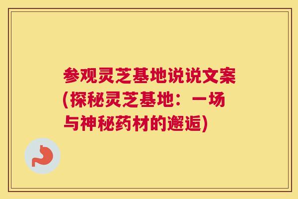 参观灵芝基地说说文案(探秘灵芝基地：一场与神秘药材的邂逅)
