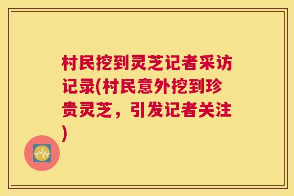 村民挖到灵芝记者采访记录(村民意外挖到珍贵灵芝，引发记者关注)