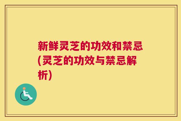 新鲜灵芝的功效和禁忌(灵芝的功效与禁忌解析)