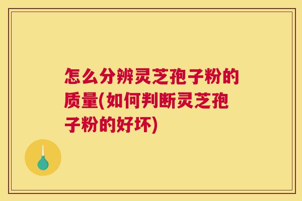 怎么分辨灵芝孢子粉的质量(如何判断灵芝孢子粉的好坏)