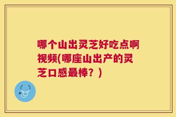 哪个山出灵芝好吃点啊视频(哪座山出产的灵芝口感棒？)