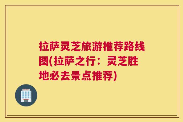 拉萨灵芝旅游推荐路线图(拉萨之行：灵芝胜地必去景点推荐)