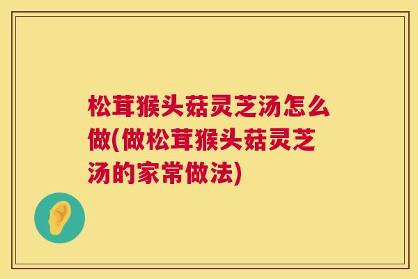 松茸猴头菇灵芝汤怎么做(做松茸猴头菇灵芝汤的家常做法) 松茸猴头菇灵芝汤怎么做(做松茸猴头菇灵芝汤的家常做法)