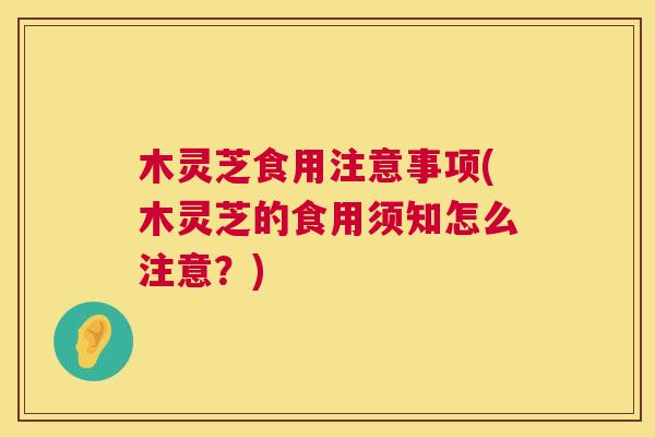 木灵芝食用注意事项(木灵芝的食用须知怎么注意?) 木灵芝食用注意事项(木灵芝的食用须知怎么注意?)