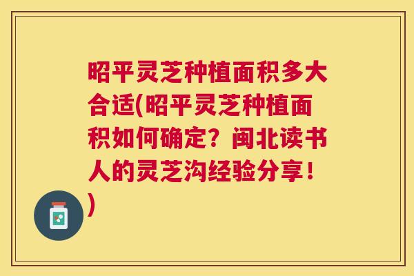 昭平灵芝种植面积多大合适(昭平灵芝种植面积如何确定？闽北读书人的灵芝沟经验分享！)